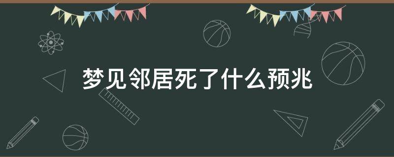 梦见邻居死了什么预兆（梦见邻居死了什么预兆第二天可以打牌嘛）