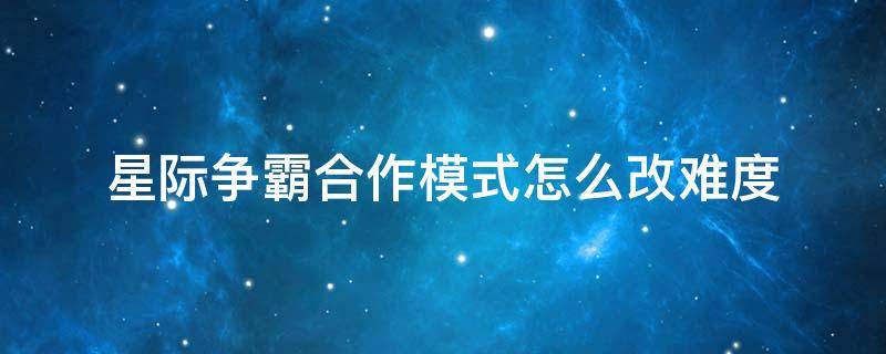 星际争霸合作模式怎么改难度 星际争霸2合作模式残酷打法