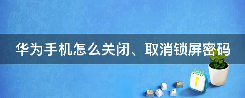 华为手机怎么关闭、取消锁屏密码（华为手机怎么关闭,取消锁屏密码设置）