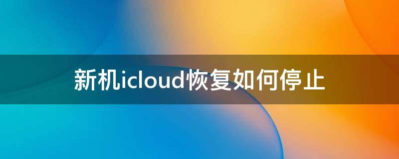 新机icloud恢复如何停止（新机从icloud恢复）