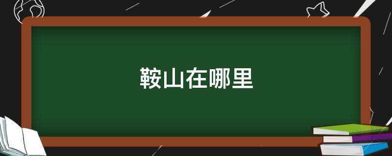 鞍山在哪里 鞍山在哪个省份