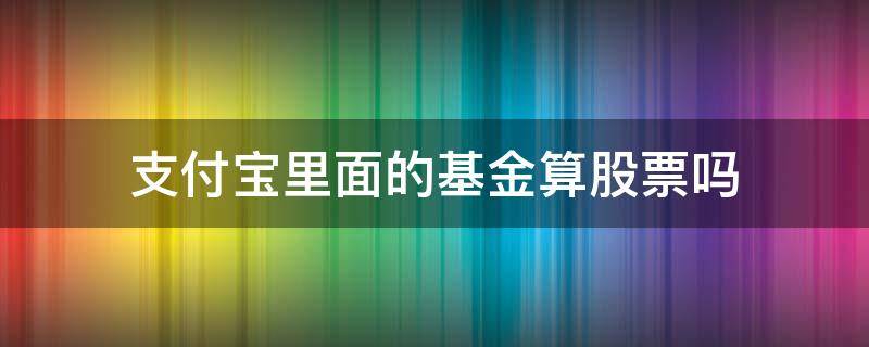 支付宝里面的基金算股票吗（支付宝的基金属于股票吗）