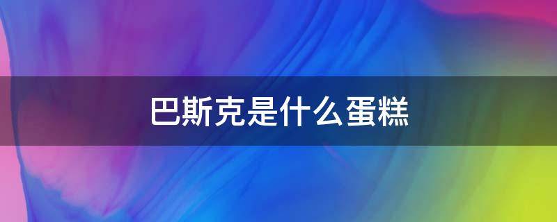 巴斯克是什么蛋糕 巴克斯还是巴斯克蛋糕