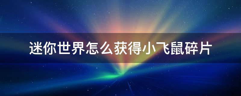 迷你世界怎么获得小飞鼠碎片 迷你世界怎么获得小飞鼠碎片激活码2021