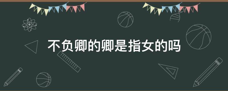 不负卿的卿是指女的吗 不负卿的卿是指女生还是男生