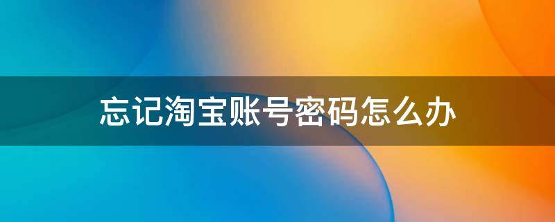 忘记淘宝账号密码怎么办 忘记淘宝帐号和密码怎么办