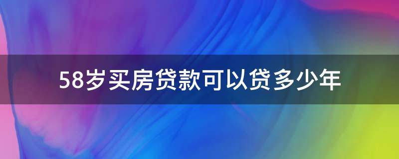 58岁买房贷款可以贷多少年（58岁买房贷款年限多久）