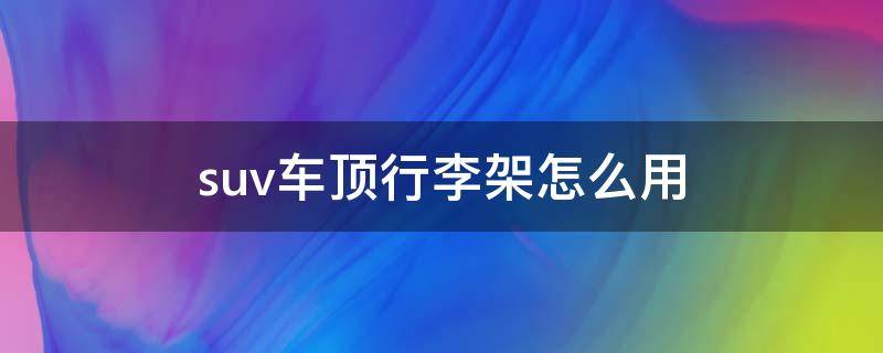 suv车顶行李架怎么用 SUV要不要装车顶行李架