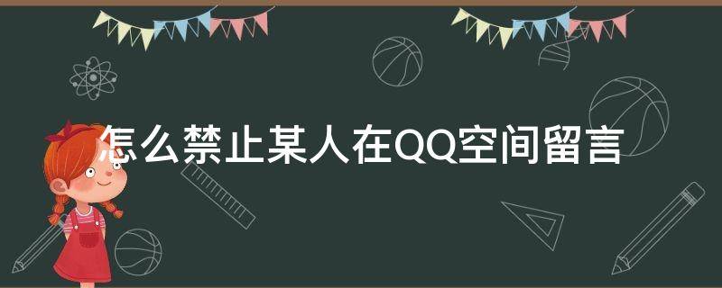 怎么禁止某人在QQ空间留言（QQ空间怎么设置禁止留言）