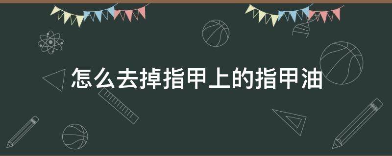 怎么去掉指甲上的指甲油（如何去除指甲上的指甲油）