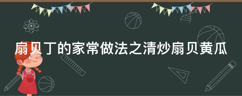 扇贝丁的家常做法之清炒扇贝黄瓜（扇贝丁炒黄瓜怎么做）