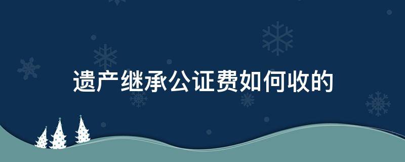 遗产继承公证费如何收的 遗产继承人公证费用