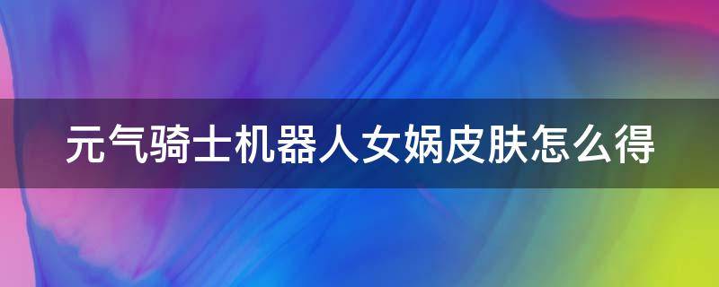 元气骑士机器人女娲皮肤怎么得（元气骑士机器人机器人皮肤）