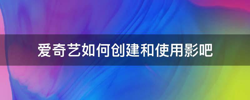 爱奇艺如何创建和使用影吧（爱奇艺影吧怎么开）