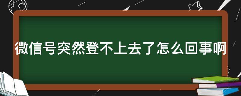 微信号突然登不上去了怎么回事啊