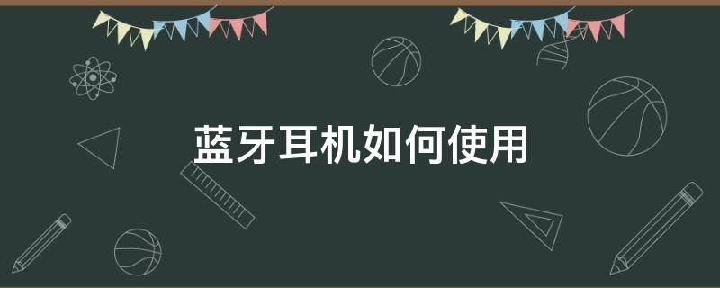 蓝牙耳机如何使用（蓝牙耳机如何使用说明）