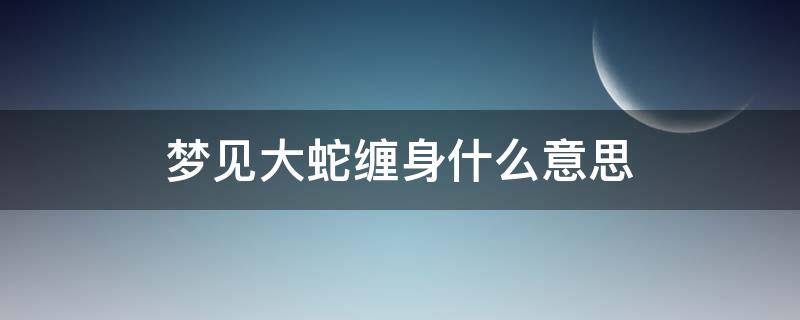 梦见大蛇缠身什么意思 梦见大蛇缠身什么预兆