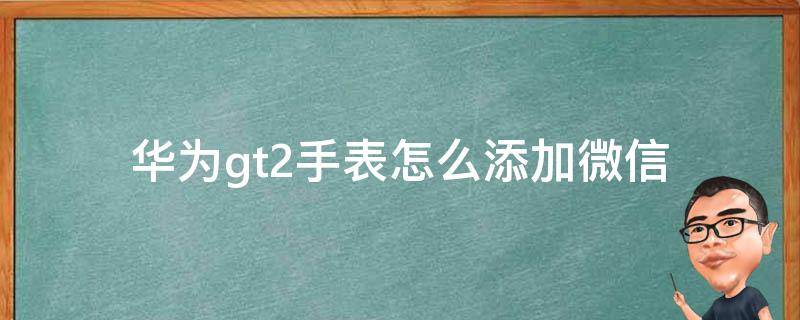 华为gt2手表怎么添加微信 华为gt2pro手表怎么添加微信