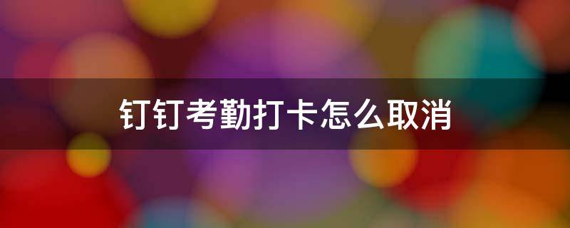 钉钉考勤打卡怎么取消（钉钉考勤打卡怎么取消人脸识别）