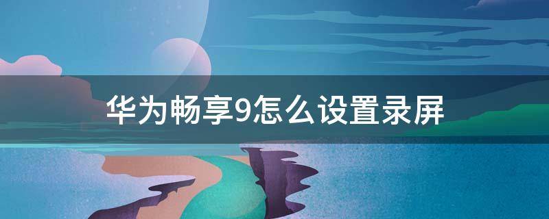 华为畅享9怎么设置录屏（华为畅享9怎么设置录屏视频）