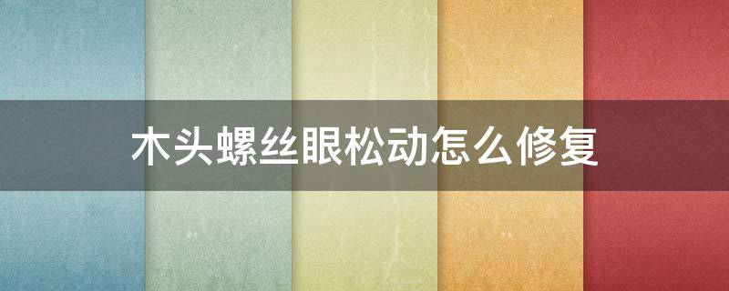 木头螺丝眼松动怎么修复 螺丝眼松动了螺丝把不住怎么办