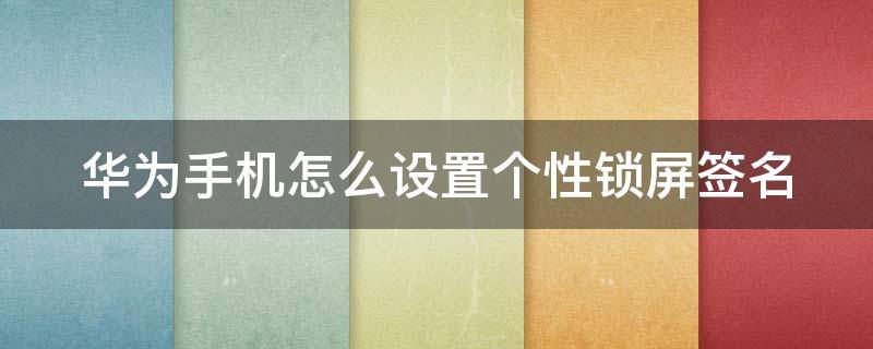 华为手机怎么设置个性锁屏签名（华为手机怎么设置个性锁屏签名显示）