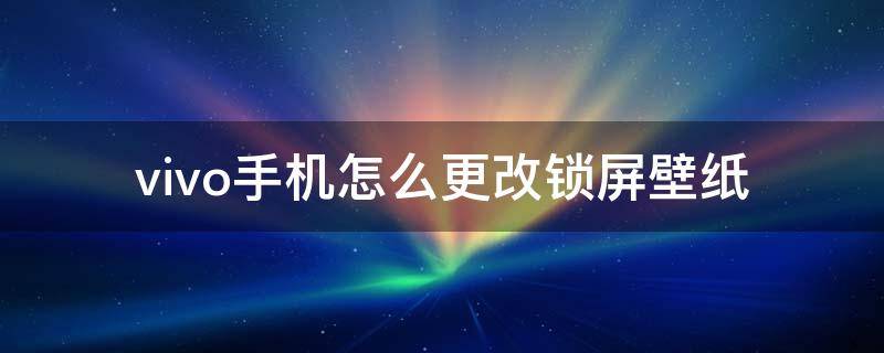 vivo手机怎么更改锁屏壁纸（vivo手机怎么改变锁屏壁纸）