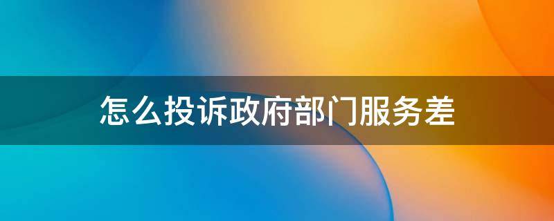 怎么投诉政府部门服务差 怎么投诉政府部门才有效果