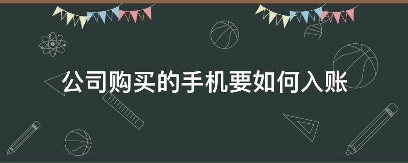 公司购买的手机要如何入账 公司购买的手机如何入账?