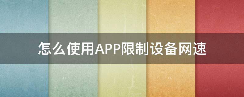 怎么使用APP限制设备网速（手机限制某个app网速怎么解除）