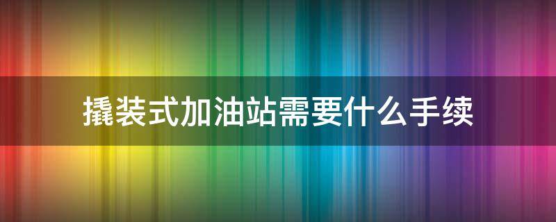 撬装式加油站需要什么手续（撬装式加油站需要什么手续询问广泰智造）