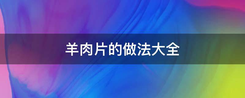 羊肉片的做法大全（麻酱羊肉片的做法大全）