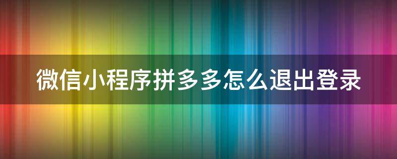 微信小程序拼多多怎么退出登录 微信小程序拼多多怎么退出登录账号