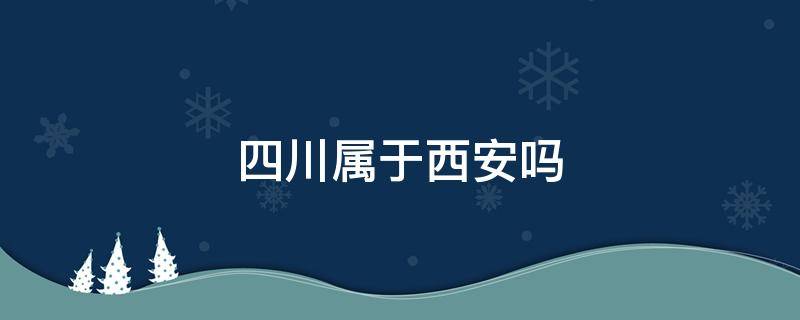 四川属于西安吗 四川西安是哪个省的