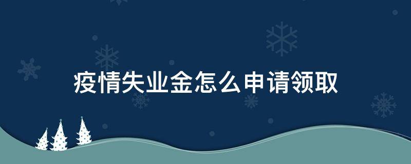 疫情失业金怎么申请领取（疫情失业金怎么申请领取条件）