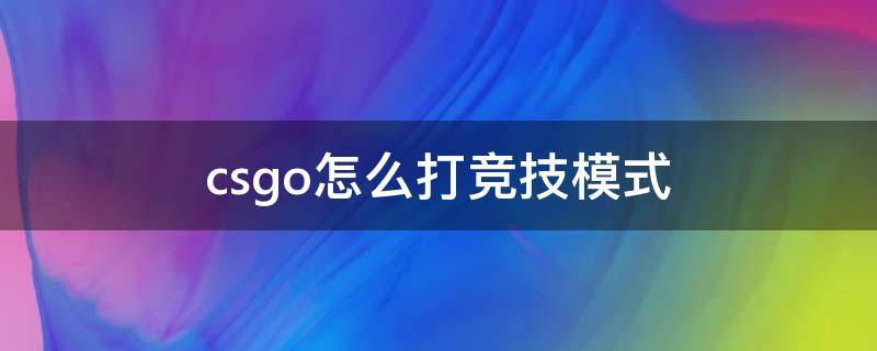 csgo怎么打竞技模式 csgo竞技模式是什么模式