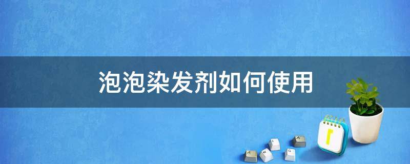 泡泡染发剂如何使用（泡泡染发剂如何使用爱茉莉不爆顶）