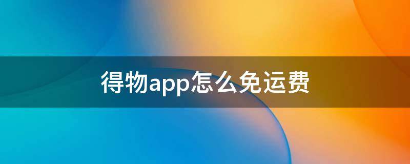 得物app怎么免运费 得物app要运费吗