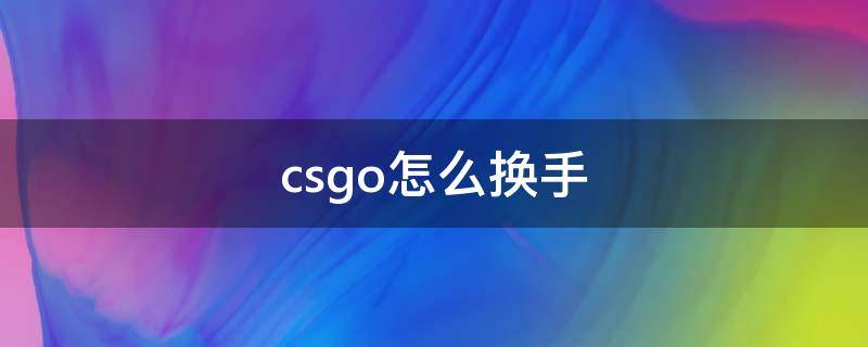 csgo怎么换手（csgo怎么换手指令）