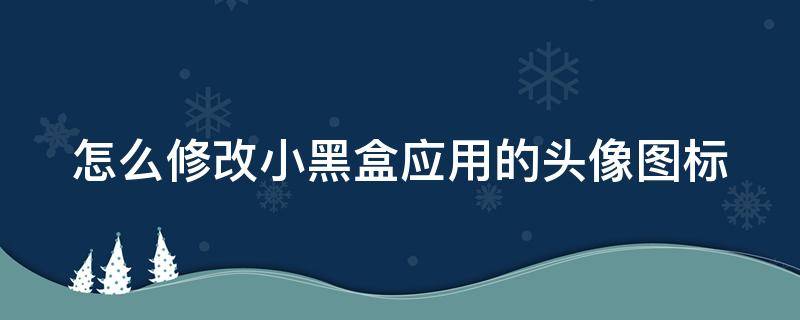 怎么修改小黑盒应用的头像图标（小黑盒怎么改昵称）