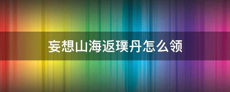 妄想山海返璞丹怎么领 妄想山海返璞丹怎么领取