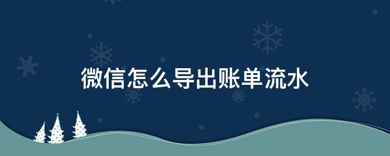 微信怎么导出账单流水 微信如何导出账单流水