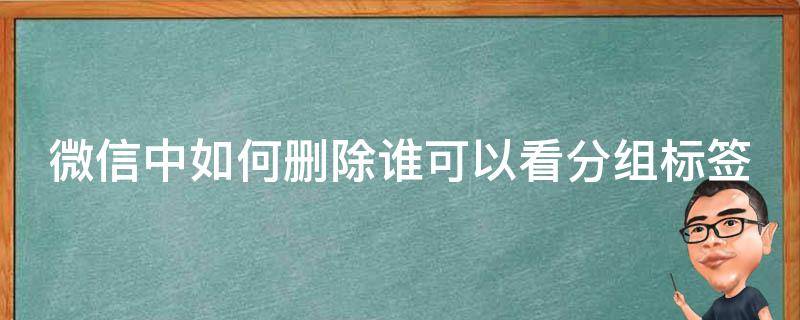 微信中如何删除谁可以看分组标签 怎么删除微信谁可以看分组