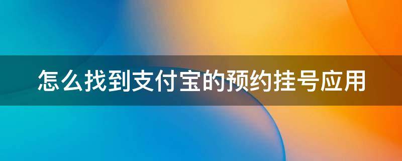 怎么找到支付宝的预约挂号应用（怎么找到支付宝的预约挂号应用呢）