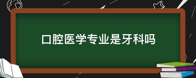 口腔医学专业是牙科吗（牙科是口腔医学还是口腔医学技术）