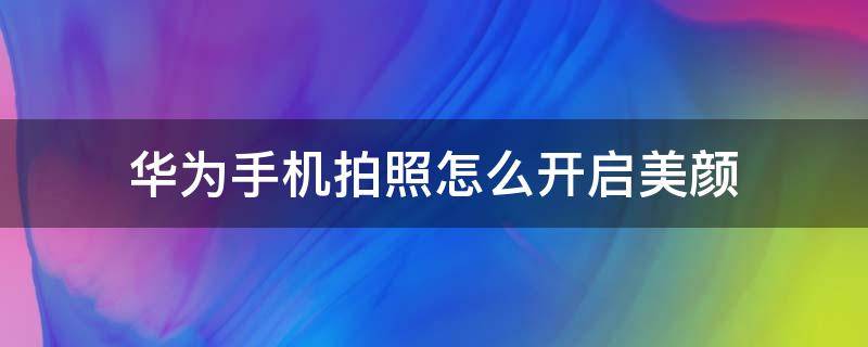 华为手机拍照怎么开启美颜（华为手机怎么开相机美颜）