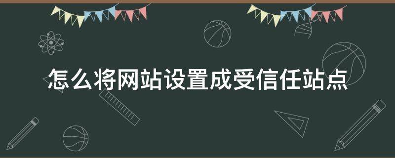 怎么将网站设置成受信任站点（怎么把网页设置成受信任的站点）