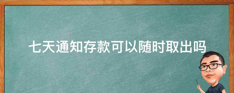 七天通知存款可以随时取出吗（7天通知存款怎么取出来）