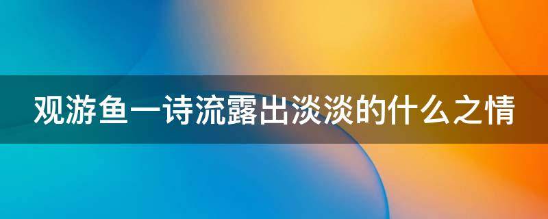 观游鱼一诗流露出淡淡的什么之情（观游鱼一诗流露出了淡淡的什么之情）