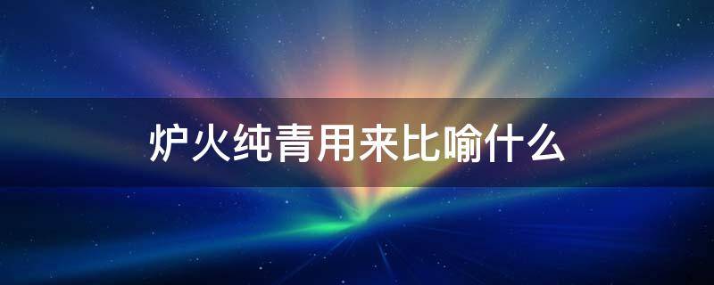 炉火纯青用来比喻什么 炉火纯青是形容词吗